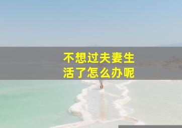 不想过夫妻生活了怎么办呢