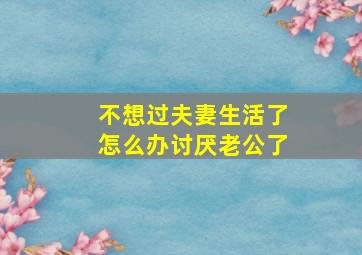 不想过夫妻生活了怎么办讨厌老公了