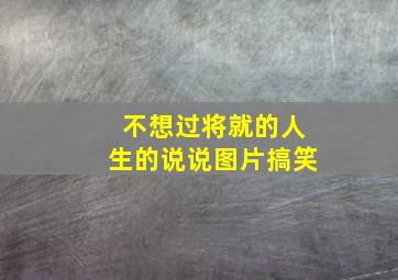 不想过将就的人生的说说图片搞笑