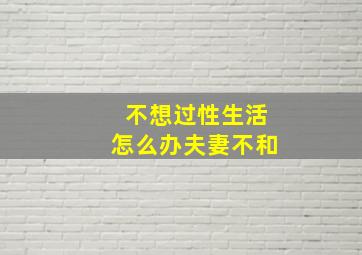 不想过性生活怎么办夫妻不和