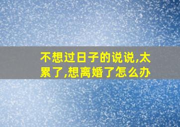 不想过日子的说说,太累了,想离婚了怎么办