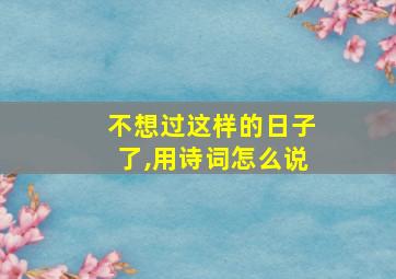 不想过这样的日子了,用诗词怎么说