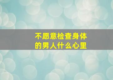 不愿意检查身体的男人什么心里