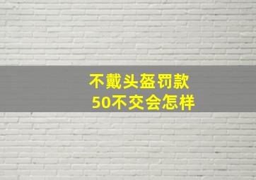 不戴头盔罚款50不交会怎样