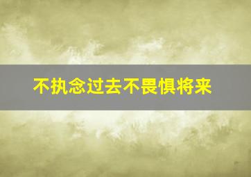 不执念过去不畏惧将来