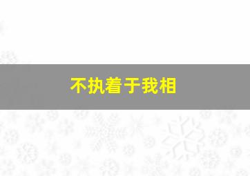 不执着于我相