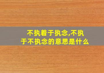 不执着于执念,不执于不执念的意思是什么