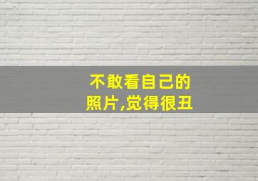 不敢看自己的照片,觉得很丑