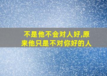 不是他不会对人好,原来他只是不对你好的人