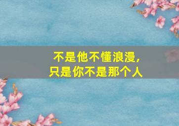 不是他不懂浪漫,只是你不是那个人