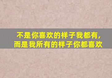 不是你喜欢的样子我都有,而是我所有的样子你都喜欢