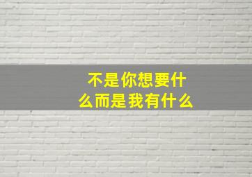 不是你想要什么而是我有什么