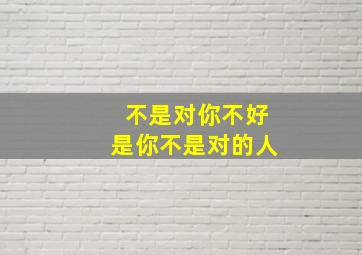 不是对你不好是你不是对的人