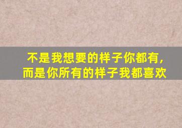 不是我想要的样子你都有,而是你所有的样子我都喜欢