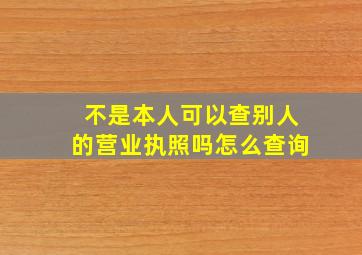 不是本人可以查别人的营业执照吗怎么查询