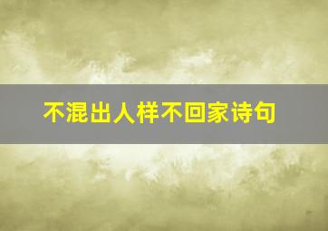 不混出人样不回家诗句