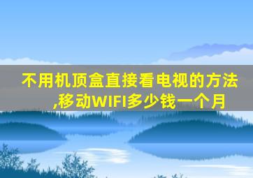 不用机顶盒直接看电视的方法,移动WIFI多少钱一个月