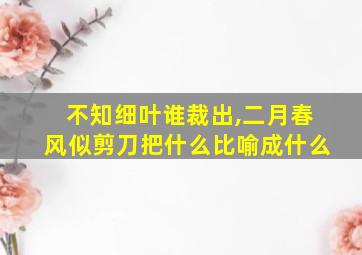 不知细叶谁裁出,二月春风似剪刀把什么比喻成什么