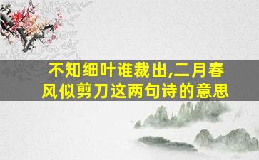 不知细叶谁裁出,二月春风似剪刀这两句诗的意思