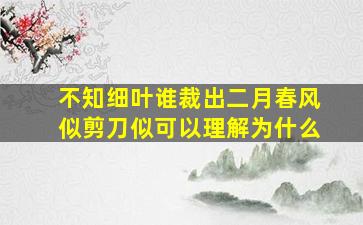 不知细叶谁裁出二月春风似剪刀似可以理解为什么