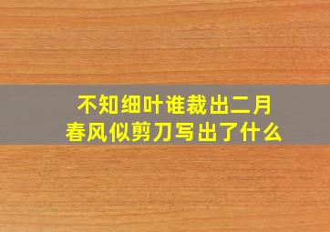 不知细叶谁裁出二月春风似剪刀写出了什么