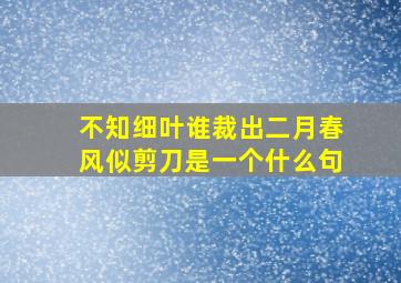 不知细叶谁裁出二月春风似剪刀是一个什么句