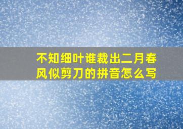 不知细叶谁裁出二月春风似剪刀的拼音怎么写