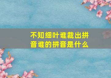 不知细叶谁裁出拼音谁的拼音是什么