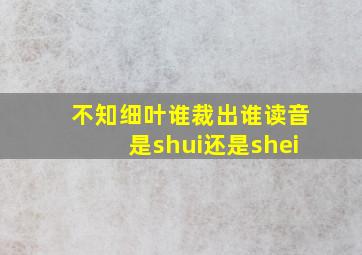 不知细叶谁裁出谁读音是shui还是shei