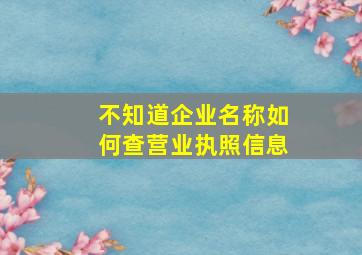 不知道企业名称如何查营业执照信息