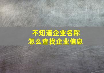 不知道企业名称怎么查找企业信息