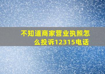 不知道商家营业执照怎么投诉12315电话