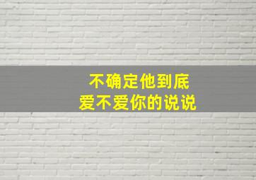 不确定他到底爱不爱你的说说