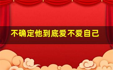 不确定他到底爱不爱自己