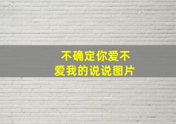 不确定你爱不爱我的说说图片