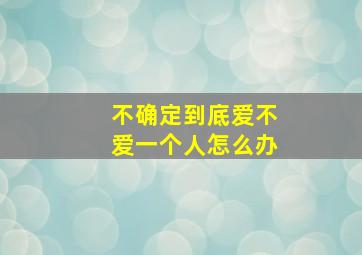 不确定到底爱不爱一个人怎么办