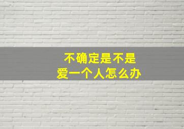 不确定是不是爱一个人怎么办