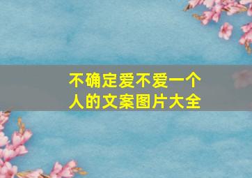 不确定爱不爱一个人的文案图片大全