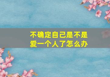 不确定自己是不是爱一个人了怎么办