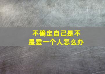 不确定自己是不是爱一个人怎么办