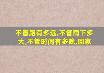 不管路有多远,不管雨下多大,不管时间有多晚,回家