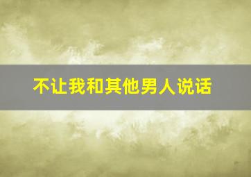 不让我和其他男人说话