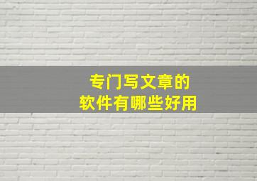 专门写文章的软件有哪些好用