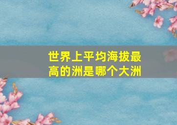 世界上平均海拔最高的洲是哪个大洲