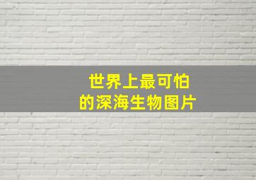 世界上最可怕的深海生物图片