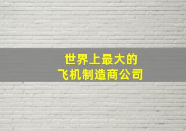 世界上最大的飞机制造商公司