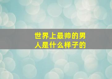 世界上最帅的男人是什么样子的