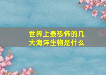 世界上最恐怖的几大海洋生物是什么