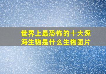 世界上最恐怖的十大深海生物是什么生物图片