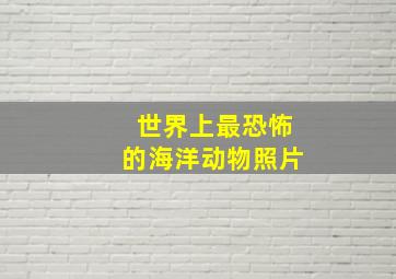 世界上最恐怖的海洋动物照片